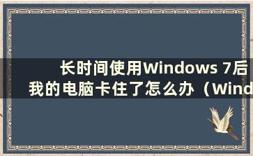 长时间使用Windows 7后我的电脑卡住了怎么办（Windows 7 is 卡在长时间使用后）